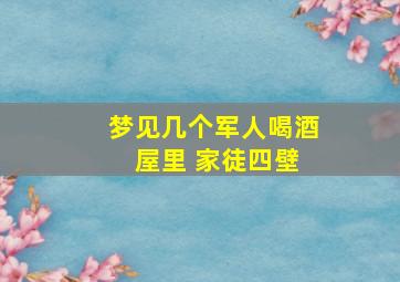 梦见几个军人喝酒 屋里 家徒四壁